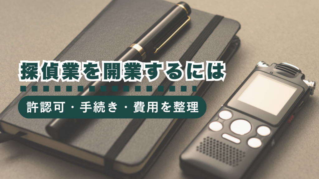探偵業を開業するには？必要な許認可・手続き・開業費用を徹底解説