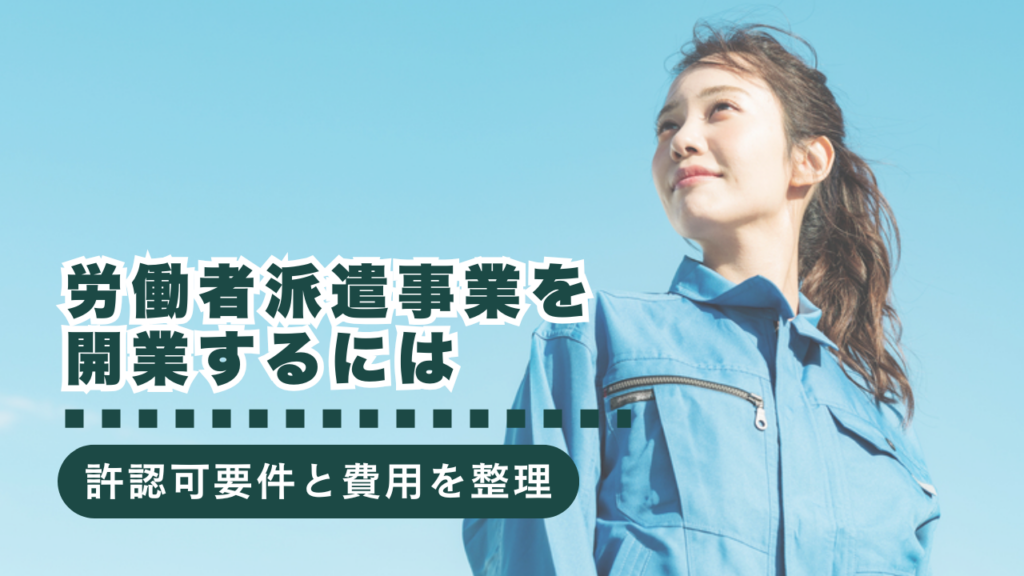 労働者派遣事業を開業するには？許認可要件から開業費用まで徹底解説