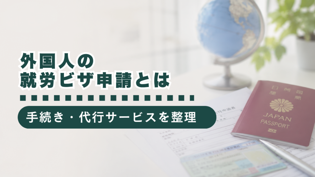 外国人の就労ビザを申請するには？必要書類・手続きの流れ・代行サービスを解説
