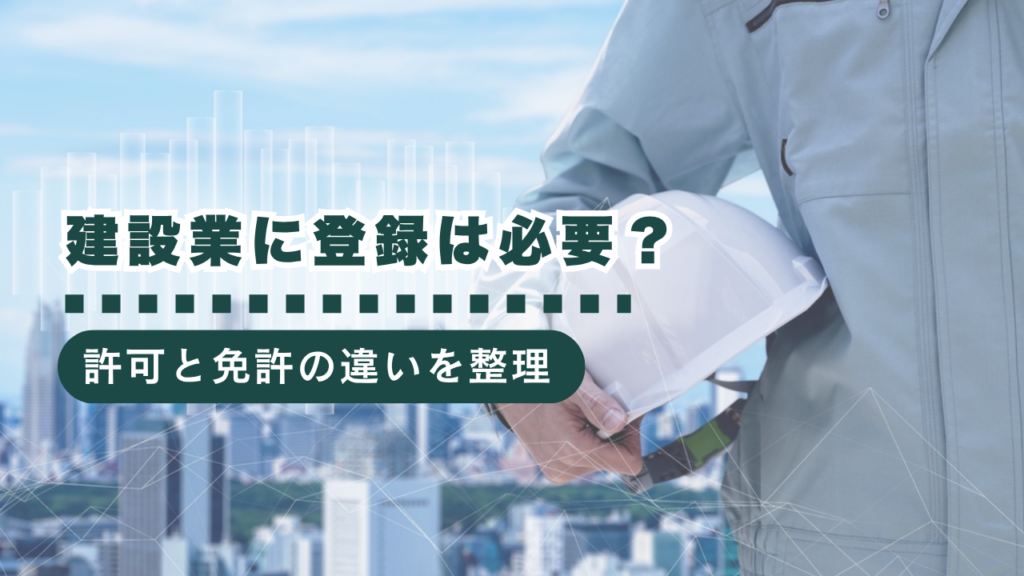 建設業を始めるなら登録が必要？許可申請の条件・流れ・免許との違いを解説