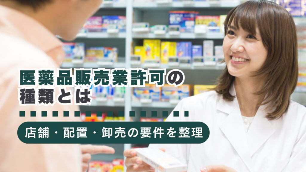 医薬品販売業許可の種類とは？店舗販売・配置販売・卸売販売の許可要件を詳しく解説