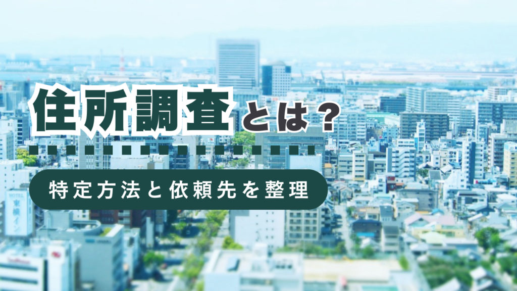 住所調査とは？居場所がわからない相手の所在地を特定する方法や依頼先を徹底解説