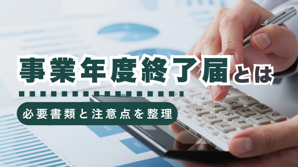 事業年度終了届とは？提出の流れや注意点を徹底解説