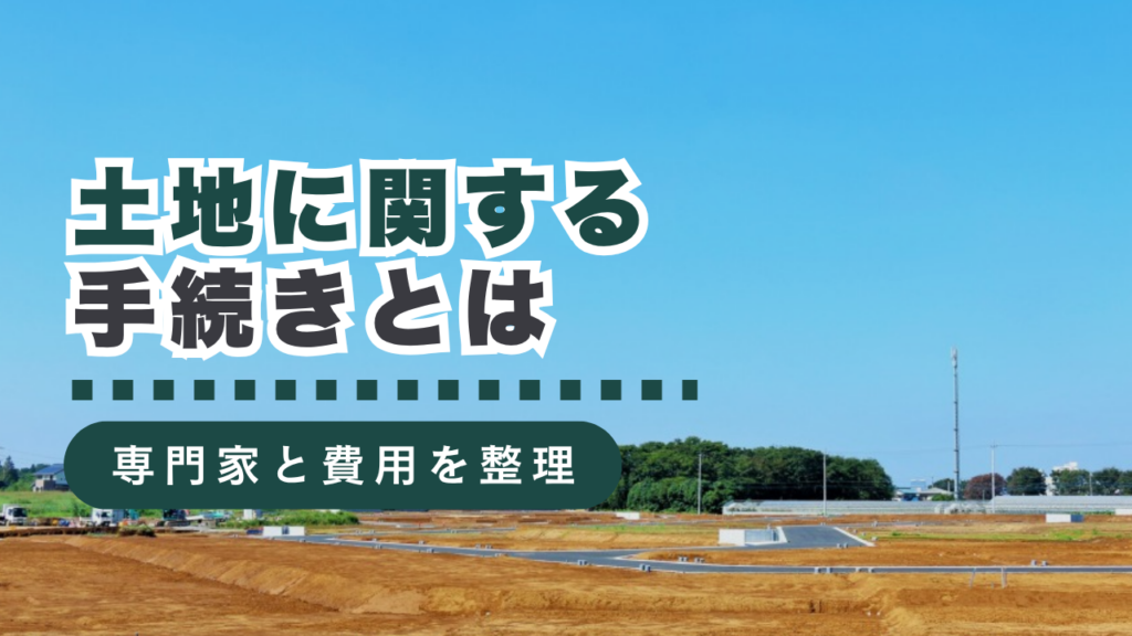 土地に関する手続きとは？各専門家の役割から行政書士に依頼できる内容・費用の目安まで徹底解説