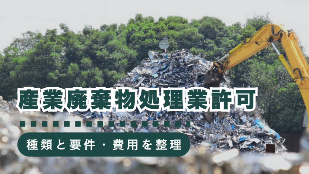 産業廃棄物処理業の許可とは？許可の種類や取得の要件、手続きにかかる費用まで徹底解説
