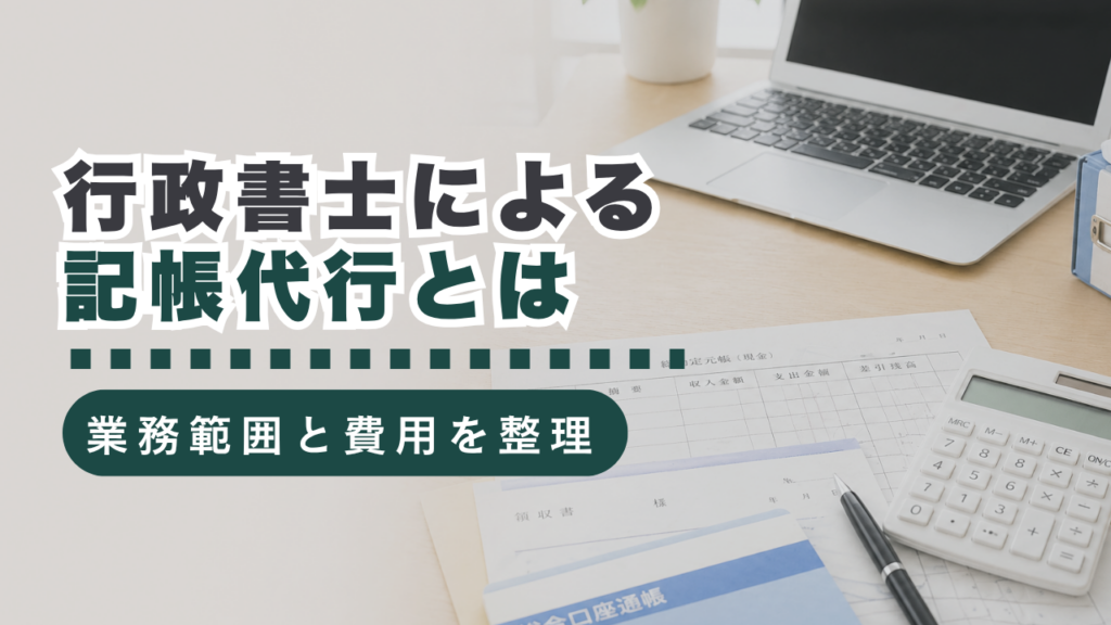 行政書士による記帳代行とは？業務範囲・費用相場・税理士との違いを解説