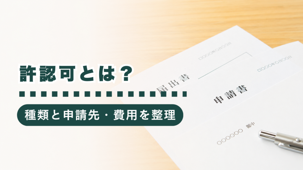【保存版】許認可とは？種類（許可・認可・届出・登録・免許）と申請先、注意点・費用まで解説