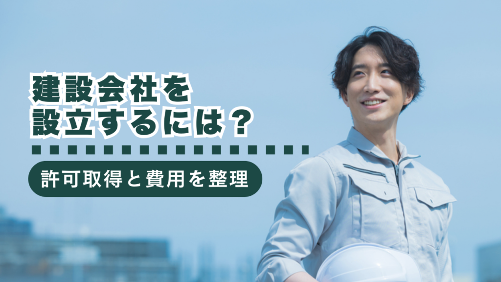 建設会社を設立するには？許可取得の流れや費用・注意点を詳しく解説